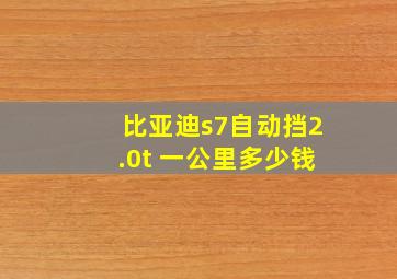 比亚迪s7自动挡2.0t 一公里多少钱